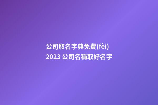 公司取名字典免費(fèi)2023 公司名稱取好名字-第1張-公司起名-玄機(jī)派